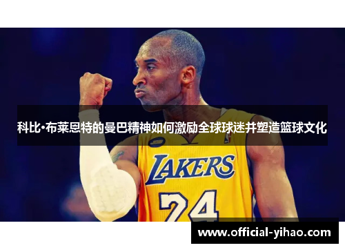 科比·布莱恩特的曼巴精神如何激励全球球迷并塑造篮球文化