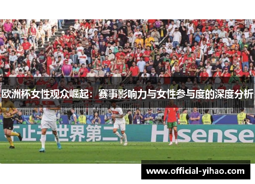 欧洲杯女性观众崛起：赛事影响力与女性参与度的深度分析