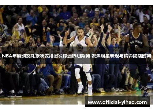 NBA年度颁奖礼紧凑安排激发球迷热切期待 聚焦明星表现与精彩揭晓时刻