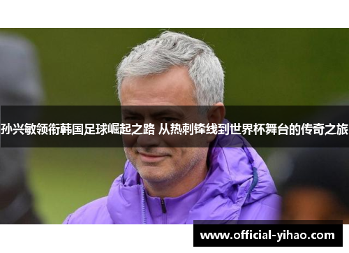 孙兴敏领衔韩国足球崛起之路 从热刺锋线到世界杯舞台的传奇之旅
