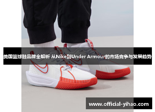 美国篮球鞋品牌全解析 从Nike到Under Armour的市场竞争与发展趋势