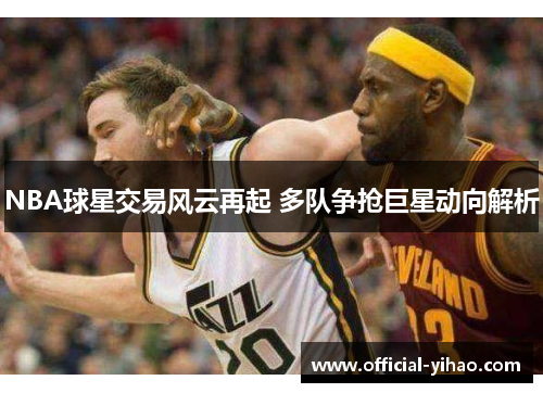 NBA球星交易风云再起 多队争抢巨星动向解析