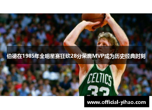 伯德在1985年全明星赛狂砍28分荣膺MVP成为历史经典时刻