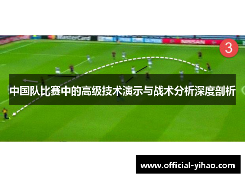 中国队比赛中的高级技术演示与战术分析深度剖析