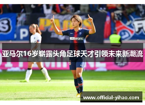 亚马尔16岁崭露头角足球天才引领未来新潮流