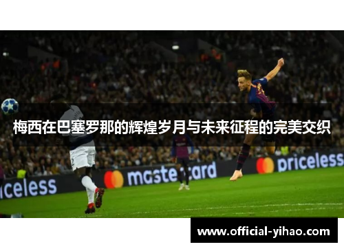 梅西在巴塞罗那的辉煌岁月与未来征程的完美交织