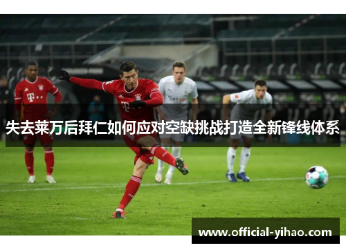 失去莱万后拜仁如何应对空缺挑战打造全新锋线体系