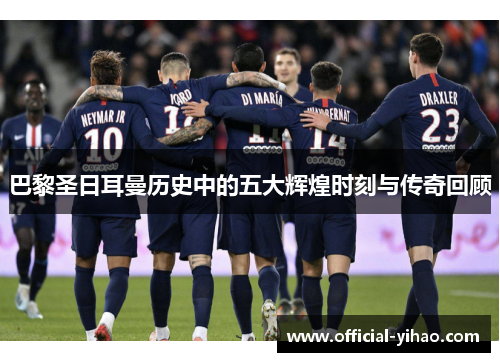巴黎圣日耳曼历史中的五大辉煌时刻与传奇回顾