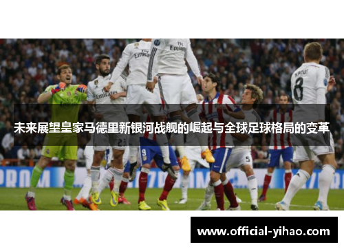 未来展望皇家马德里新银河战舰的崛起与全球足球格局的变革