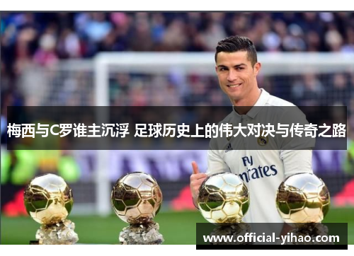 梅西与C罗谁主沉浮 足球历史上的伟大对决与传奇之路