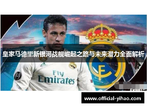 皇家马德里新银河战舰崛起之路与未来潜力全面解析