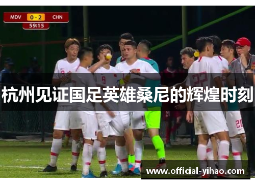 杭州见证国足英雄桑尼的辉煌时刻