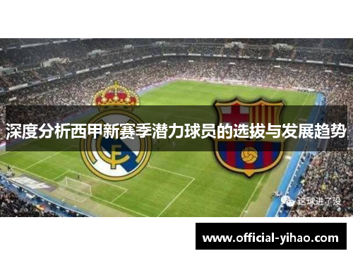 深度分析西甲新赛季潜力球员的选拔与发展趋势