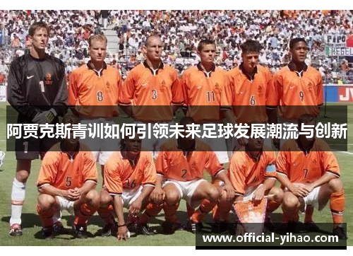 阿贾克斯青训如何引领未来足球发展潮流与创新
