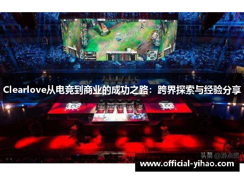 Clearlove从电竞到商业的成功之路：跨界探索与经验分享