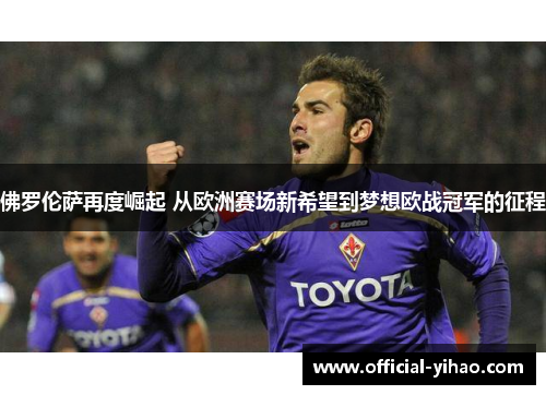 佛罗伦萨再度崛起 从欧洲赛场新希望到梦想欧战冠军的征程