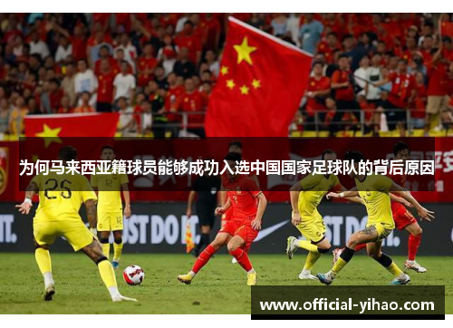 为何马来西亚籍球员能够成功入选中国国家足球队的背后原因