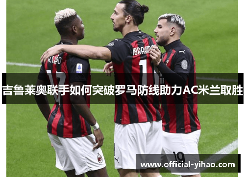 吉鲁莱奥联手如何突破罗马防线助力AC米兰取胜