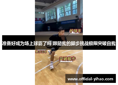 准备好成为场上球霸了吗 跟随我的脚步挑战极限突破自我