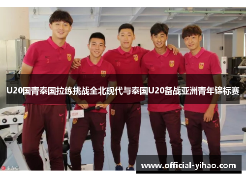 U20国青泰国拉练挑战全北现代与泰国U20备战亚洲青年锦标赛