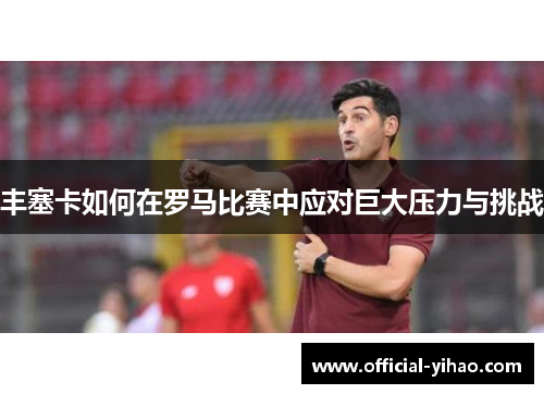 丰塞卡如何在罗马比赛中应对巨大压力与挑战