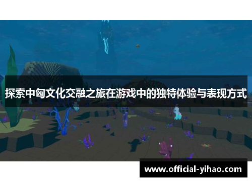 探索中匈文化交融之旅在游戏中的独特体验与表现方式