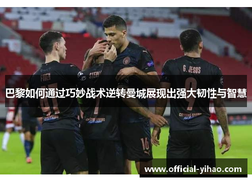 巴黎如何通过巧妙战术逆转曼城展现出强大韧性与智慧