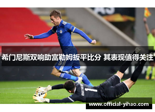 希门尼斯双响助富勒姆扳平比分 其表现值得关注