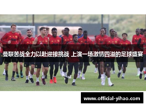 曼联苦战全力以赴迎接挑战 上演一场激情四溢的足球盛宴