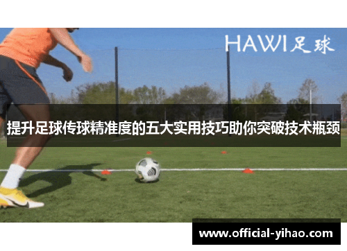 提升足球传球精准度的五大实用技巧助你突破技术瓶颈