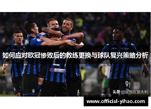 如何应对欧冠惨败后的教练更换与球队复兴策略分析