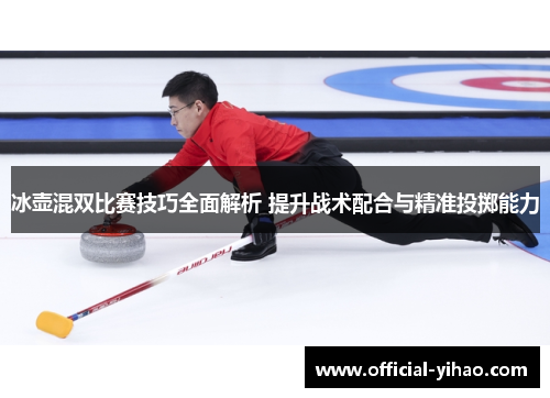 冰壶混双比赛技巧全面解析 提升战术配合与精准投掷能力