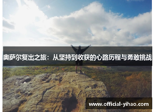 奥萨尔复出之旅：从坚持到收获的心路历程与勇敢挑战