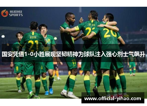 国安凭借1-0小胜展现坚韧精神为球队注入强心剂士气飙升