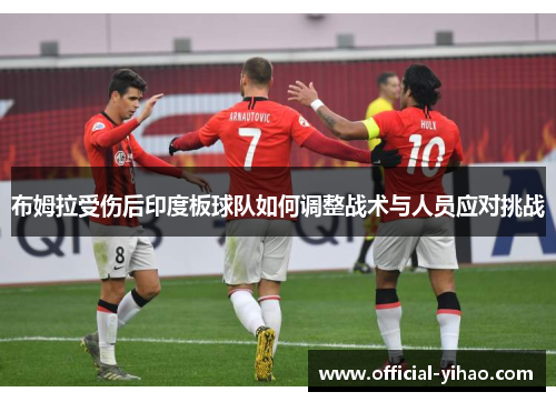 布姆拉受伤后印度板球队如何调整战术与人员应对挑战