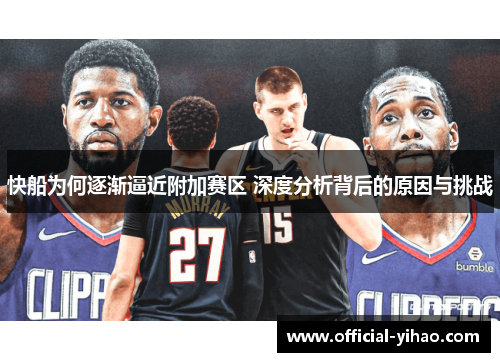 快船为何逐渐逼近附加赛区 深度分析背后的原因与挑战