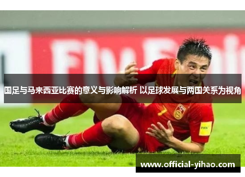 国足与马来西亚比赛的意义与影响解析 以足球发展与两国关系为视角