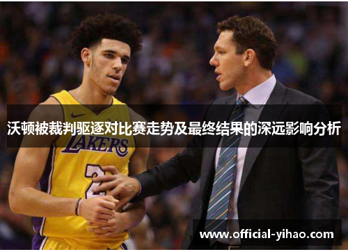 沃顿被裁判驱逐对比赛走势及最终结果的深远影响分析