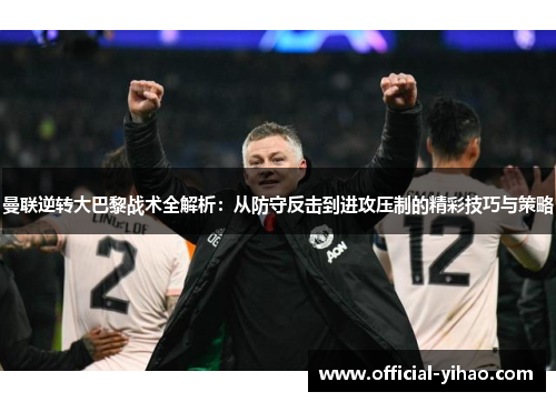 曼联逆转大巴黎战术全解析：从防守反击到进攻压制的精彩技巧与策略