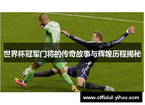 世界杯冠军门将的传奇故事与辉煌历程揭秘