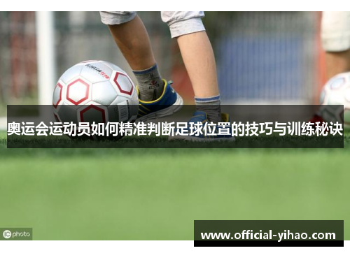 奥运会运动员如何精准判断足球位置的技巧与训练秘诀