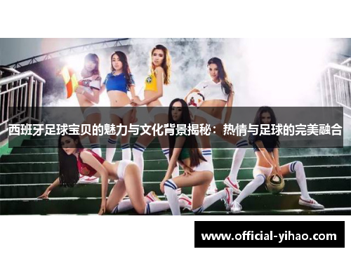 西班牙足球宝贝的魅力与文化背景揭秘：热情与足球的完美融合