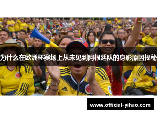 为什么在欧洲杯赛场上从未见到阿根廷队的身影原因揭秘
