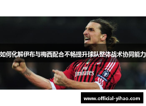 如何化解伊布与梅西配合不畅提升球队整体战术协同能力