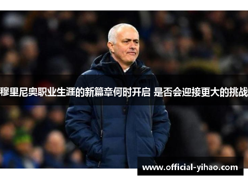 穆里尼奥职业生涯的新篇章何时开启 是否会迎接更大的挑战