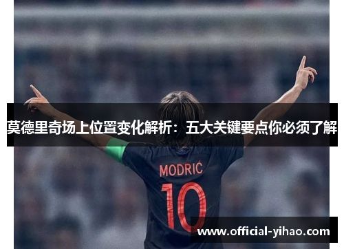 莫德里奇场上位置变化解析：五大关键要点你必须了解