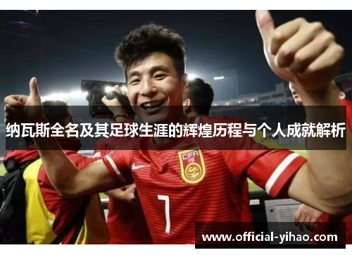 纳瓦斯全名及其足球生涯的辉煌历程与个人成就解析
