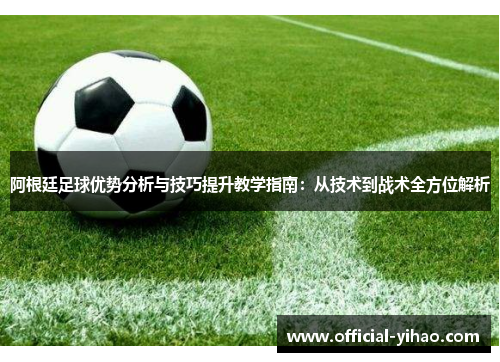 阿根廷足球优势分析与技巧提升教学指南：从技术到战术全方位解析