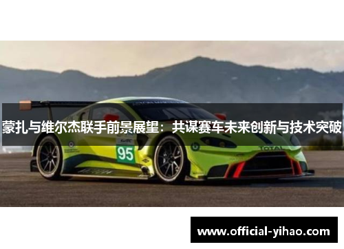 蒙扎与维尔杰联手前景展望：共谋赛车未来创新与技术突破
