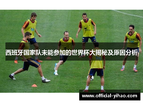 西班牙国家队未能参加的世界杯大揭秘及原因分析